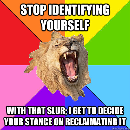 Stop identifying yourself with that slur; I get to decide your stance on reclaimating it  