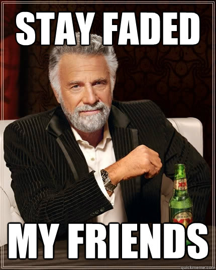 stay faded my friends - stay faded my friends  The Most Interesting Man In The World