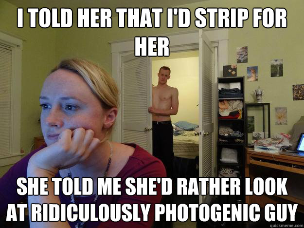 I told her that I'd strip for her she told me she'd rather look at ridiculously photogenic guy  Redditors Boyfriend