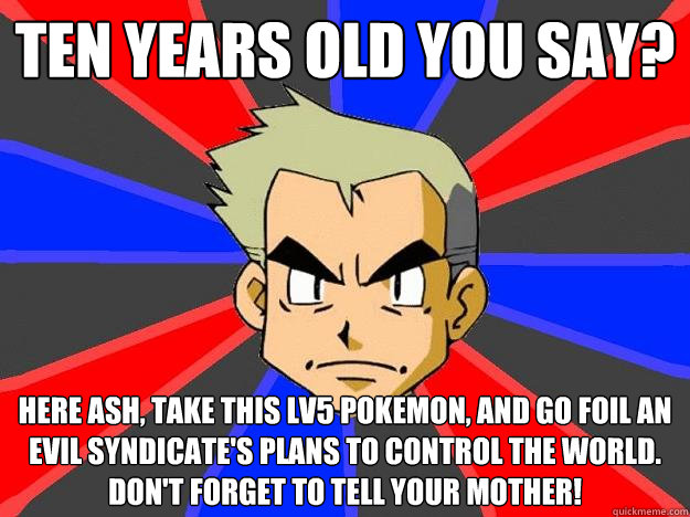 ten years old you say? here ash, take this lv5 pokemon, and go foil an evil syndicate's plans to control the world. Don't forget to tell your mother!  Professor Oak