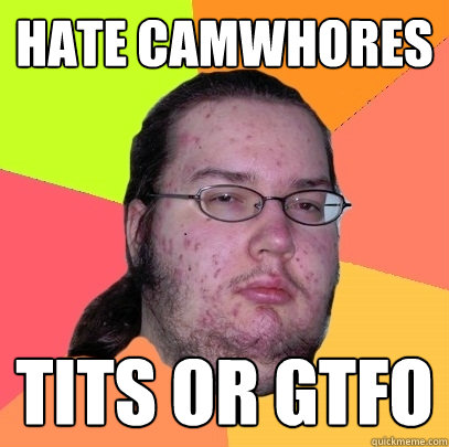 Hate camwhores TITS OR GTFO  Butthurt Dweller