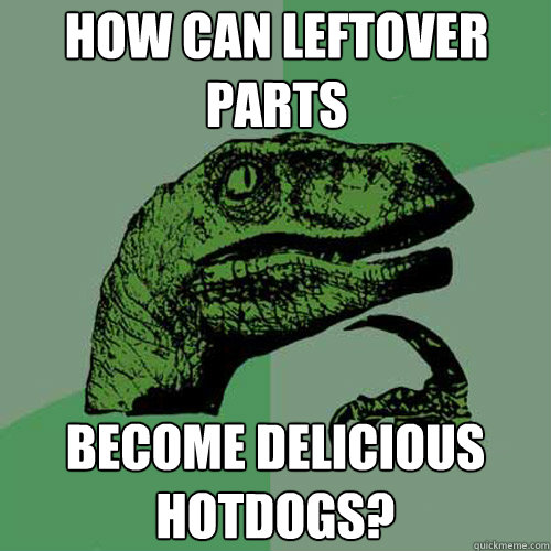 how can leftover parts become delicious hotdogs? - how can leftover parts become delicious hotdogs?  Philosoraptor