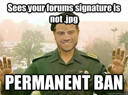 Sees your forums signature is not .jpg PERMANENT BAN  