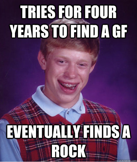 Tries for four years to find a gf eventually finds a rock - Tries for four years to find a gf eventually finds a rock  Bad Luck Brian