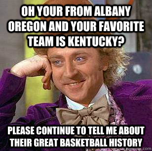 Oh your from albany Oregon and your favorite team is kentucky? Please continue to tell me about their great basketball history  Condescending Wonka