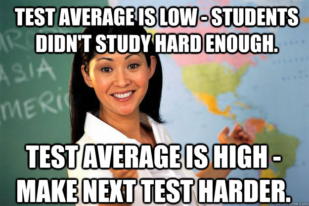 Test average is low - students didn't study hard enough.  Test average is high - make next test harder.  Unhelpful High School Teacher