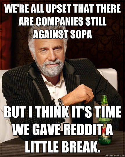 we're all upset that there are companies still against sopa but i think it's time we gave reddit a little break. - we're all upset that there are companies still against sopa but i think it's time we gave reddit a little break.  The Most Interesting Man In The World