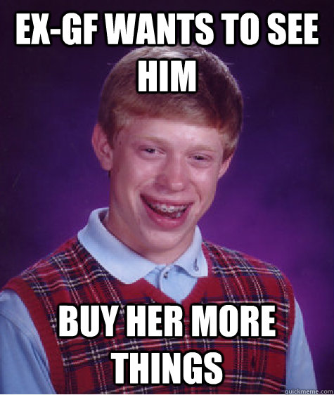 Ex-GF Wants to see him Buy her more things  Bad Luck Brian