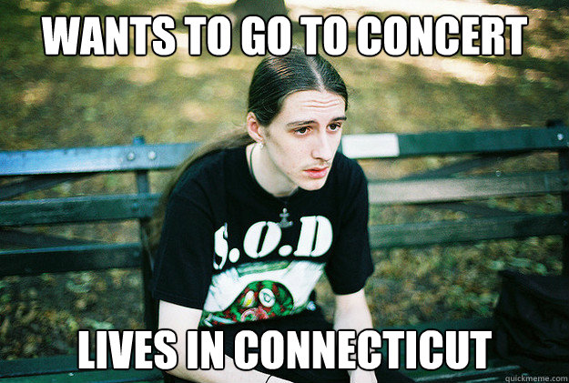 Wants to go to concert Lives in Connecticut  First World Metal Problems