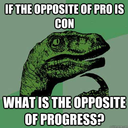 If the opposite of pro is con What is the opposite of Progress?  Philosoraptor