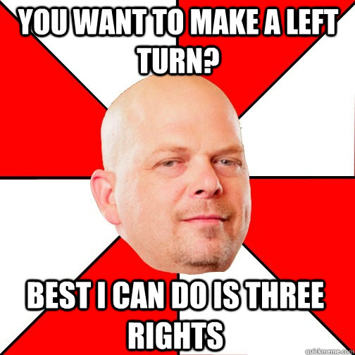 you want to make a left turn? best I can do is three rights  Pawn Star