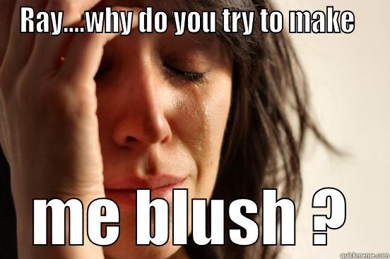 me blush - RAY....WHY DO YOU TRY TO MAKE   ME BLUSH ? First World Problems