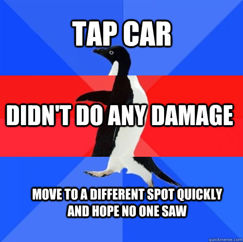 tap car  didn't do any damage move to a different spot quickly and hope no one saw  Socially Awkward Awesome Awkward Penguin