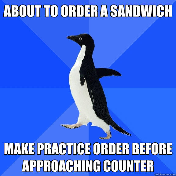 About to order a sandwich make practice order before approaching counter - About to order a sandwich make practice order before approaching counter  Socially Awkward Penguin