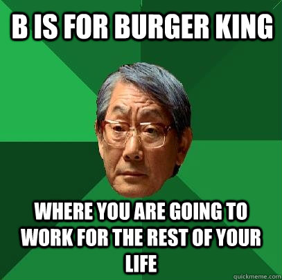 b is for burger king where you are going to work for the rest of your life  High Expectations Asian Father