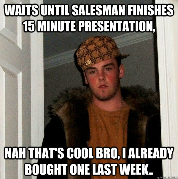 waits until salesman finishes 15 minute presentation, nah that's cool bro, i already bought one last week..  - waits until salesman finishes 15 minute presentation, nah that's cool bro, i already bought one last week..   Scumbag Steve