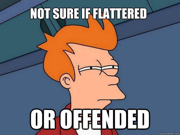 Not sure if flattered or offended  Futurama Fry