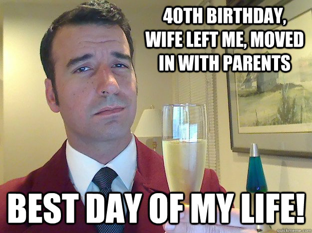 40th birthday, Wife left me, moved in with parents best day of my life!  Fabulous Divorced Guy