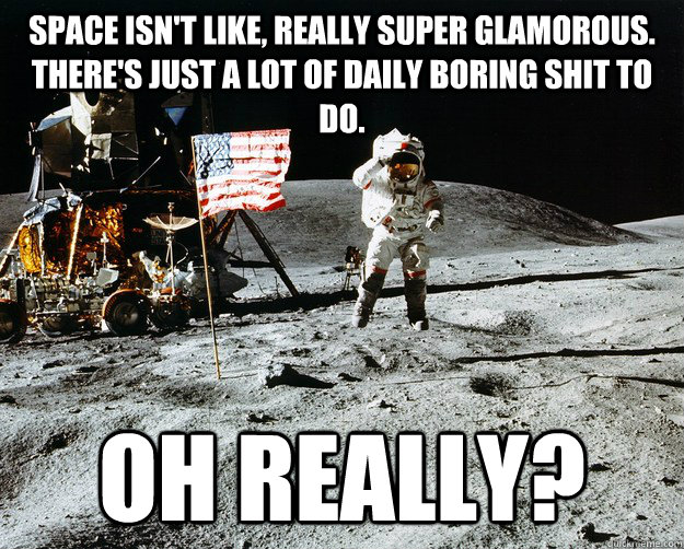 Space isn't like, really super glamorous. There's just a lot of daily boring shit to do. Oh really?  Unimpressed Astronaut