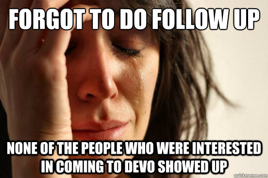 Forgot to do follow up None of the people who were interested in coming to devo showed up  First World Problems