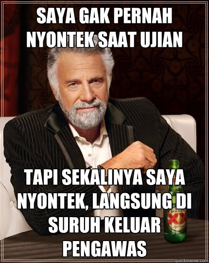 saya gak pernah nyontek saat ujian tapi sekalinya saya nyontek, langsung di suruh keluar pengawas  The Most Interesting Man In The World