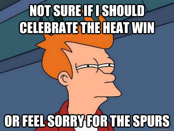 Not sure if I should celebrate the Heat win Or feel sorry for the Spurs  Futurama Fry