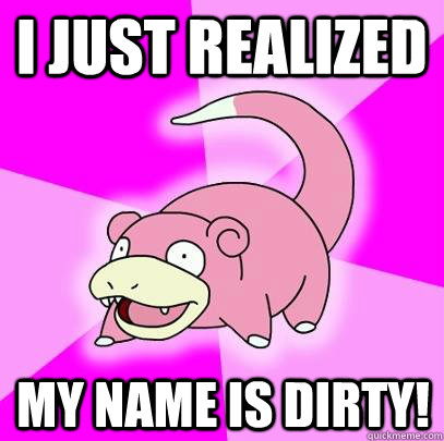 I just realized my name is dirty!  Slowpoke