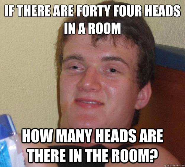 If there are forty four heads in a room how many heads are there in the room?  10 Guy