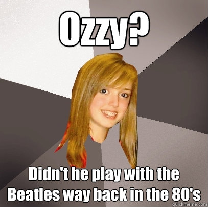 Ozzy? Didn't he play with the Beatles way back in the 80's  Musically Oblivious 8th Grader