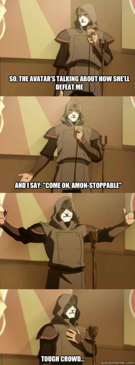 So, the avatar's talking about how she'll defeat me And I say: 