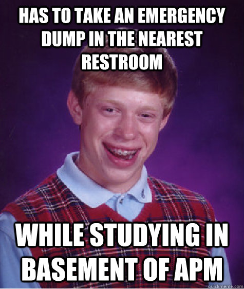 has to take an emergency dump in the nearest restroom while studying in basement of apm - has to take an emergency dump in the nearest restroom while studying in basement of apm  Bad Luck Brian