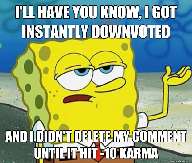 I'll have you know, I got instantly downvoted and I didn't delete my comment until it hit -10 Karma - I'll have you know, I got instantly downvoted and I didn't delete my comment until it hit -10 Karma  Tough Spongebob