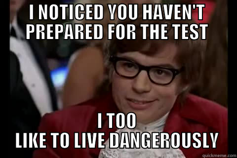 I NOTICED YOU HAVEN'T PREPARED FOR THE TEST I TOO LIKE TO LIVE DANGEROUSLY live dangerously 