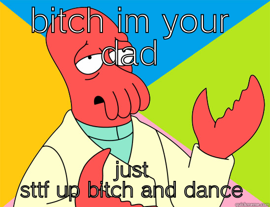 BITCH IM YOUR DAD JUST STTF UP BITCH AND DANCE Futurama Zoidberg 