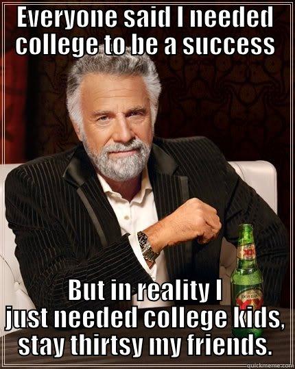 EVERYONE SAID I NEEDED COLLEGE TO BE A SUCCESS BUT IN REALITY I JUST NEEDED COLLEGE KIDS, STAY THIRTSY MY FRIENDS. The Most Interesting Man In The World