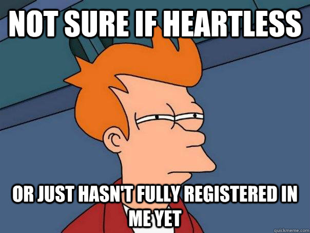 Not sure if heartless  Or just hasn't fully registered in me yet   Futurama Fry