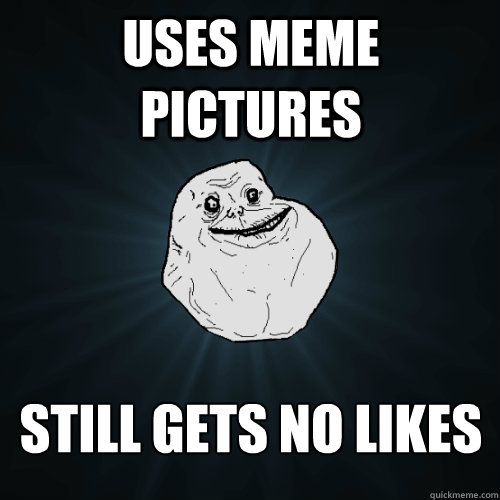 uses meme pictures still gets no likes - uses meme pictures still gets no likes  Forever Alone