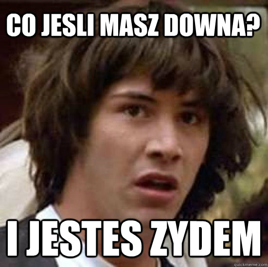 co jesli masz downa? i jestes zydem  conspiracy keanu