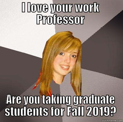 I LOVE YOUR WORK PROFESSOR ARE YOU TAKING GRADUATE STUDENTS FOR FALL 2019? Musically Oblivious 8th Grader