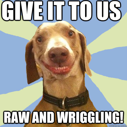 give it to us raw and wriggling!  Disgusting Doggy