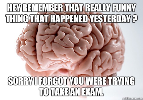 Hey remember that really funny thing that happened yesterday ? Sorry I forgot you were trying to take an exam.  Scumbag Brain