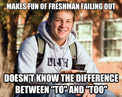 makes fun of freshman failing out doesn't know the difference between 