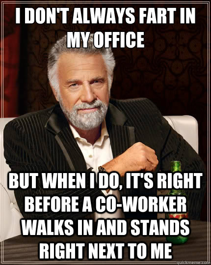 i don't always fart in my office but when I do, it's right before a co-worker walks in and stands right next to me  The Most Interesting Man In The World