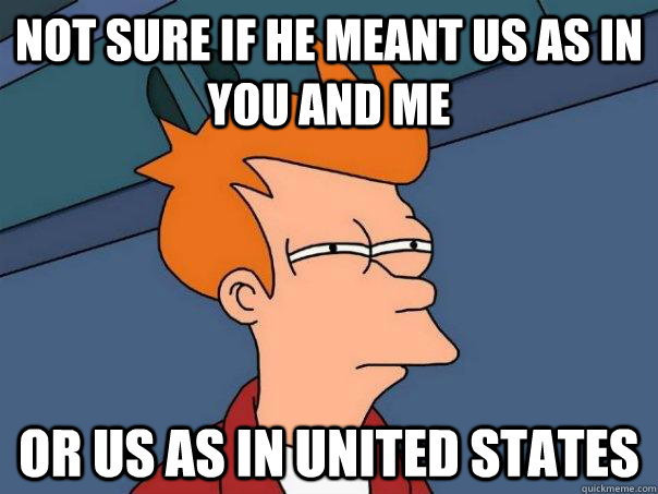 Not sure if he meant us as in you and me Or us as in United States  Futurama Fry