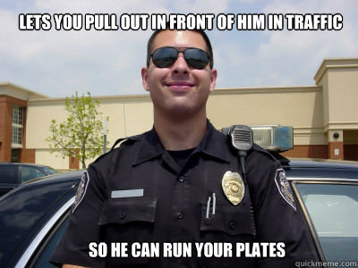 lets you pull out in front of him in traffic so he can run your plates  - lets you pull out in front of him in traffic so he can run your plates   Scumbag Cop