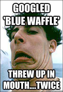 Googled 'blue waffle' threw up in mouth....twice  