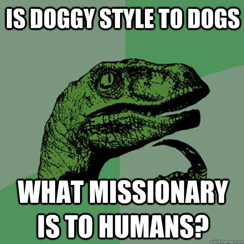 Is doggy style to dogs what missionary is to humans?  Philosoraptor