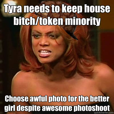 Tyra needs to keep house bitch/token minority Choose awful photo for the better girl despite awesome photoshoot  Scumbag Tyra