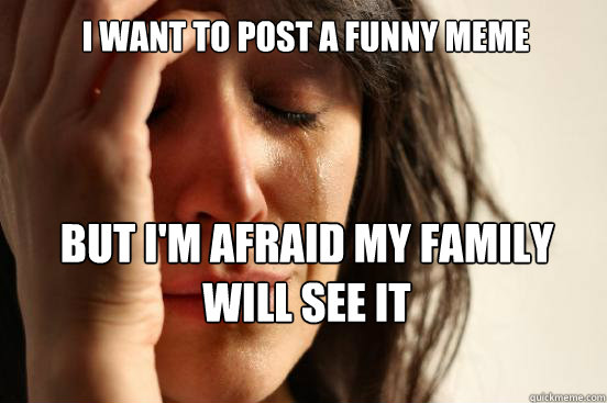 I want to post a funny meme but i'm afraid my family will see it  First World Problems