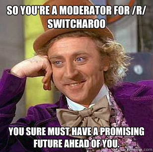 So you're a moderator for /r/ switcharoo you sure must have a promising future ahead of you.  Condescending Wonka